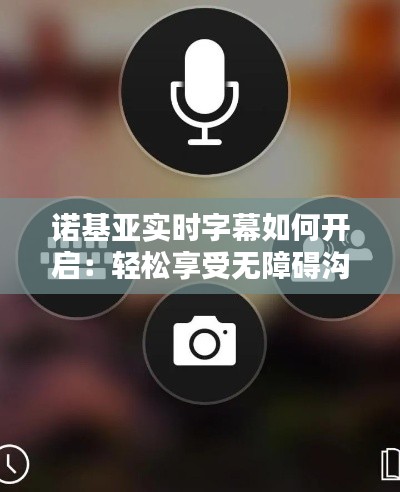 诺基亚实时字幕如何开启:轻松享受无障碍沟通体验