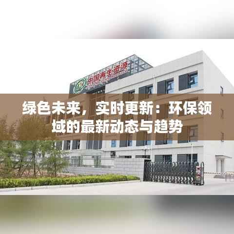 绿色未来，实时更新：环保领域的最新动态与趋势