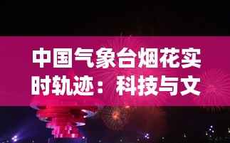 中国气象台烟花实时轨迹:科技与文化的完美融合