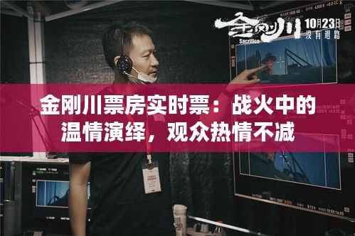 金刚川票房实时票：战火中的温情演绎，观众热情不减