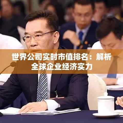 世界公司实时市值排名：解析全球企业经济实力