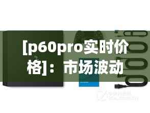 [p60pro实时价格]：市场波动下的智能旗舰新选择