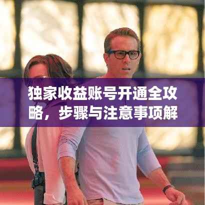 独家收益账号开通全攻略，步骤与注意事项解析