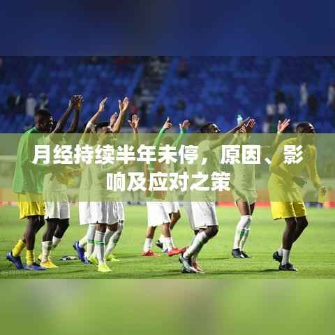 月经持续半年未停,原因、影响及应对之策