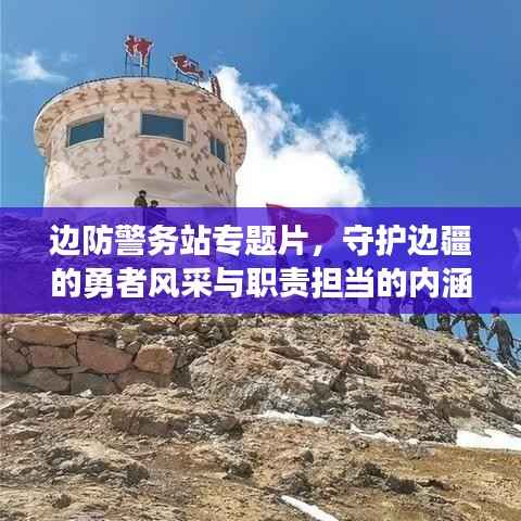 边防警务站专题片,守护边疆的勇者风采与职责担当的内涵解读