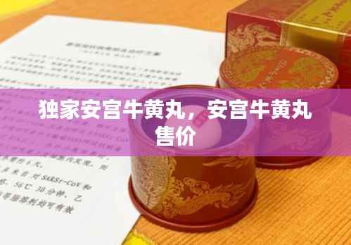 独家安宫牛黄丸，安宫牛黄丸 售价 