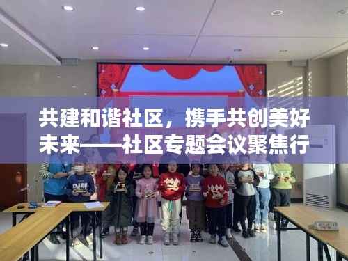 共建和谐社区，携手共创美好未来——社区专题会议聚焦行动