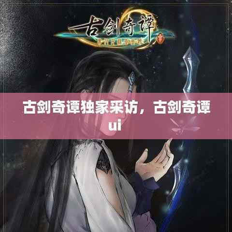 古剑奇谭独家采访，古剑奇谭ui 
