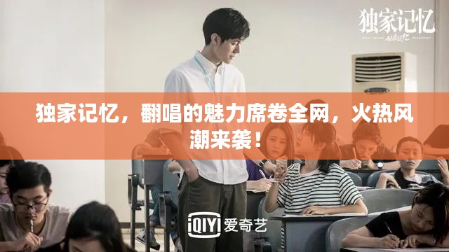 独家记忆，翻唱的魅力席卷全网，火热风潮来袭！