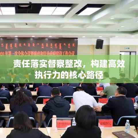 责任落实督察整改，构建高效执行力的核心路径