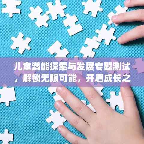 儿童潜能探索与发展专题测试，解锁无限可能，开启成长之路！