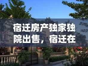 宿迁房产独家独院出售，宿迁在售别墅 