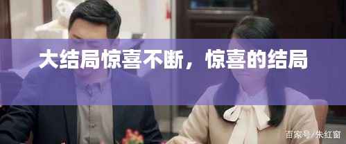 大结局惊喜不断，惊喜的结局 