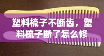 塑料梳子不断齿,塑料梳子断了怎么修