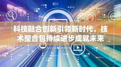 科技融合创新引领新时代,技术整合包持续进步成就未来