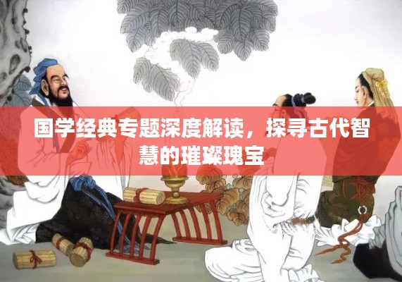国学经典专题深度解读,探寻古代智慧的璀璨瑰宝