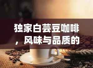 独家白芸豆咖啡，风味与品质的完美交融