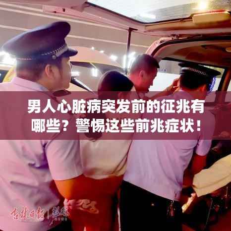 男人心脏病突发前的征兆有哪些？警惕这些前兆症状！
