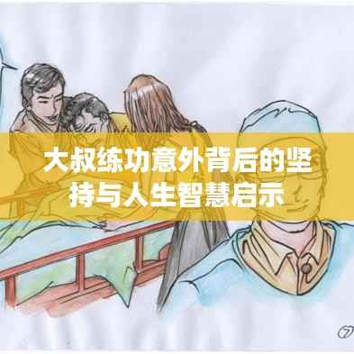 大叔练功意外背后的坚持与人生智慧启示