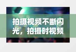 拍摄视频不断闪光,拍摄时视频画面一直闪