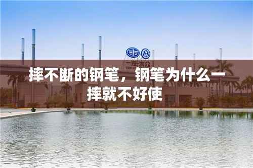 摔不断的钢笔，钢笔为什么一摔就不好使 