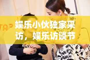 娱乐小伙独家采访,娱乐访谈节目