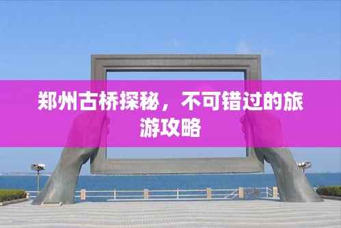 郑州古桥探秘，不可错过的旅游攻略