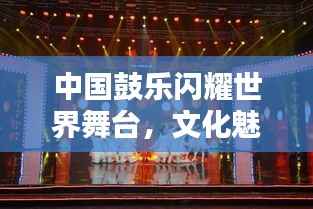 中国鼓乐闪耀世界舞台,文化魅力排名显赫