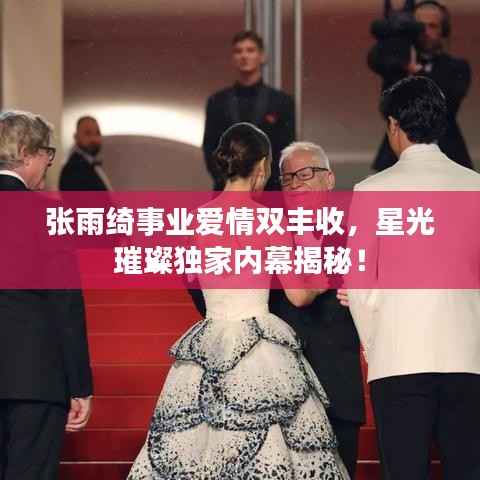 张雨绮事业爱情双丰收,星光璀璨独家内幕揭秘!
