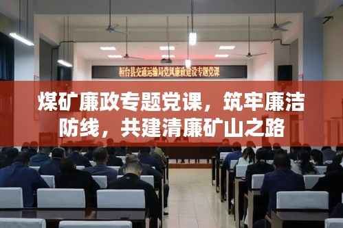 煤矿廉政专题党课，筑牢廉洁防线，共建清廉矿山之路