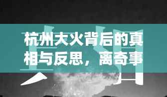 杭州大火背后的真相与反思，离奇事件引发深思