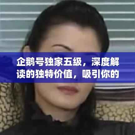 企鹅号独家五级,深度解读的独特价值,吸引你的目光