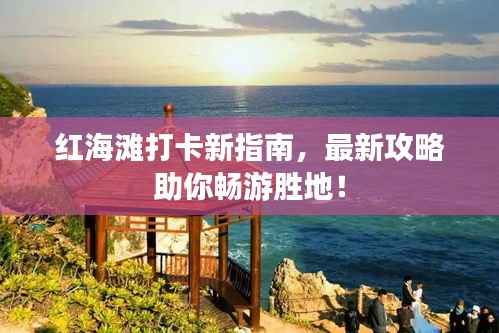 红海滩打卡新指南，最新攻略助你畅游胜地！