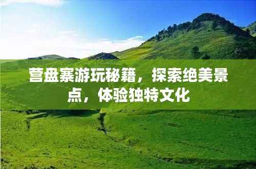 营盘寨游玩秘籍，探索绝美景点，体验独特文化