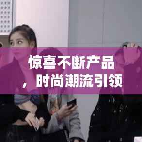惊喜不断产品,时尚潮流引领生活更精彩!