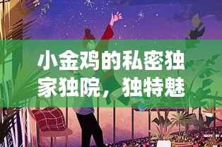 小金鸡的私密独家独院,独特魅力,引人入胜!