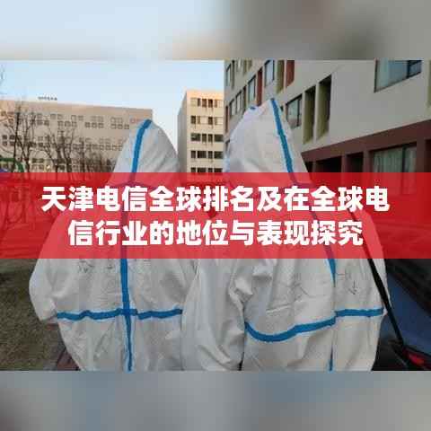 天津电信全球排名及在全球电信行业的地位与表现探究