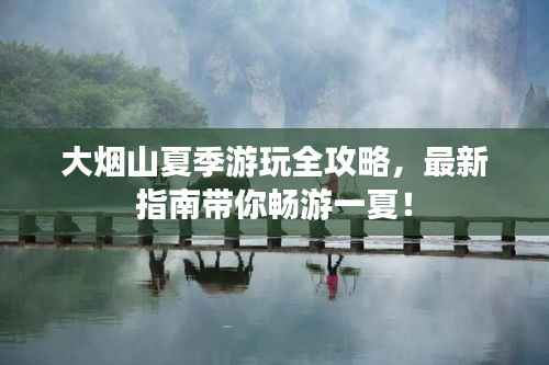 大烟山夏季游玩全攻略,最新指南带你畅游一夏!