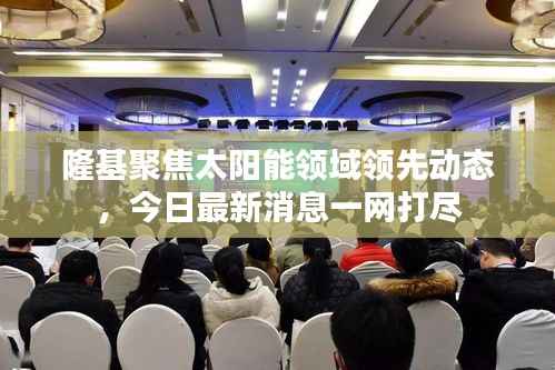 隆基聚焦太阳能领域领先动态，今日最新消息一网打尽