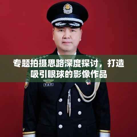 专题拍摄思路深度探讨，打造吸引眼球的影像作品