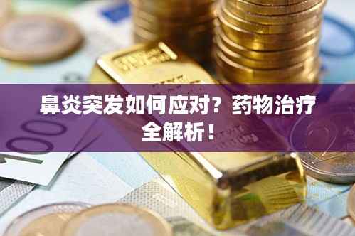 鼻炎突发如何应对？药物治疗全解析！