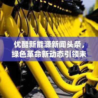 优酷新能源新闻头条，绿色革命新动态引领未来能源发展之路