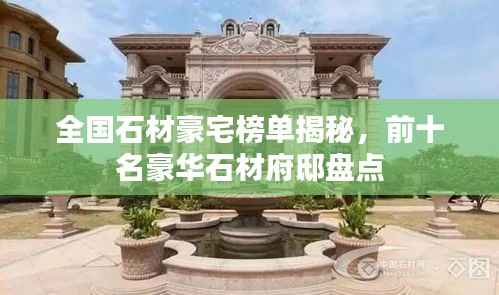 全国石材豪宅榜单揭秘，前十名豪华石材府邸盘点