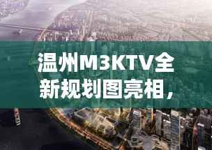 温州M3KTV全新规划图亮相,城市娱乐新地标即将诞生!