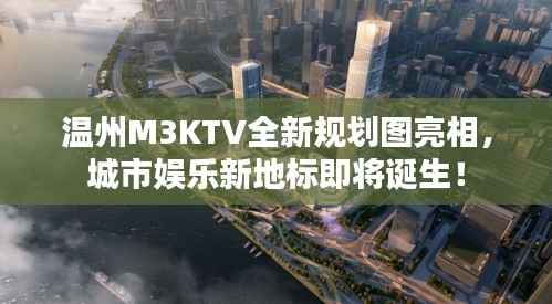 温州M3KTV全新规划图亮相,城市娱乐新地标即将诞生!