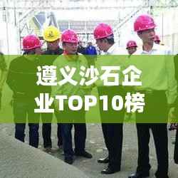 遵义沙石企业TOP10榜单揭晓！