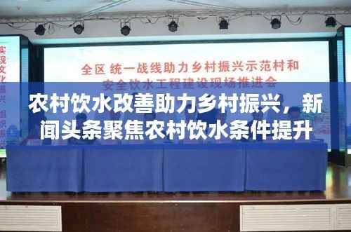 农村饮水改善助力乡村振兴，新闻头条聚焦农村饮水条件提升