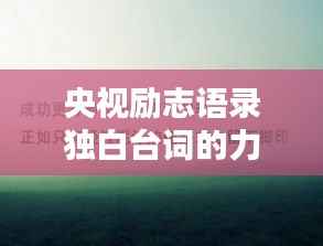 央视励志语录独白台词的力量，激励心灵，传递正能量！