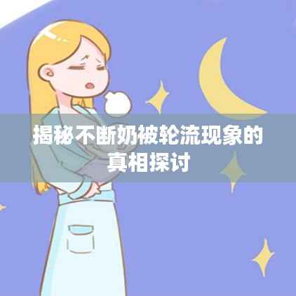 揭秘不断奶被轮流现象的真相探讨