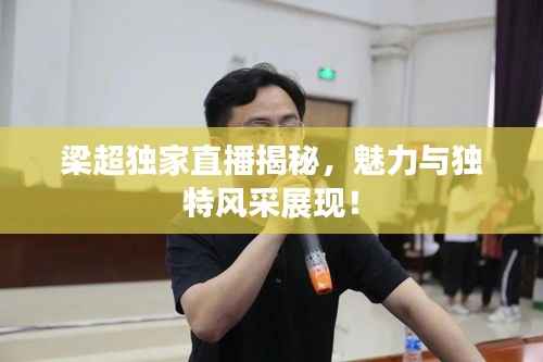 梁超独家直播揭秘，魅力与独特风采展现！